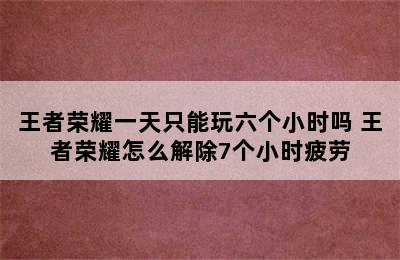 王者荣耀一天只能玩六个小时吗 王者荣耀怎么解除7个小时疲劳